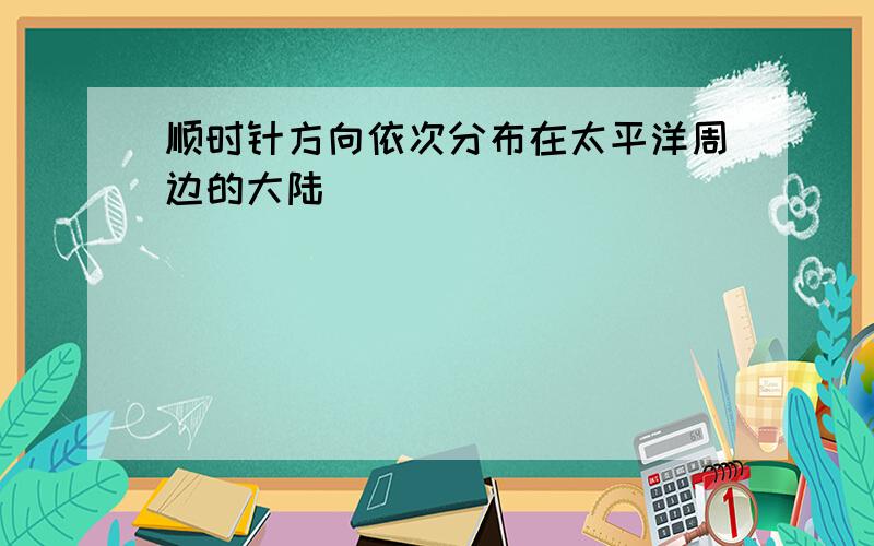 顺时针方向依次分布在太平洋周边的大陆