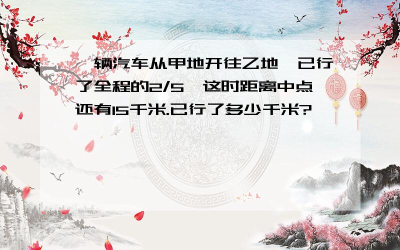 一辆汽车从甲地开往乙地,已行了全程的2/5,这时距离中点还有15千米.已行了多少千米?