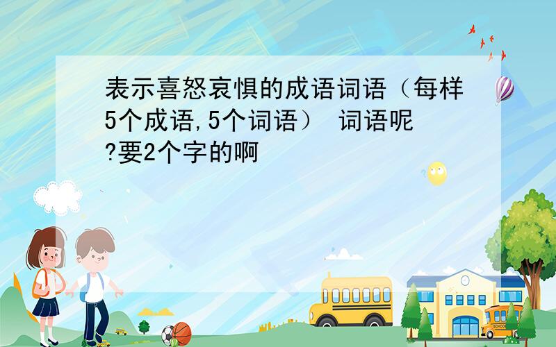 表示喜怒哀惧的成语词语（每样5个成语,5个词语） 词语呢?要2个字的啊