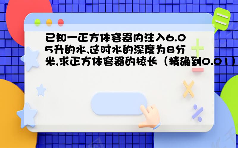 已知一正方体容器内注入6.05升的水,这时水的深度为8分米,求正方体容器的棱长（精确到0.01）.