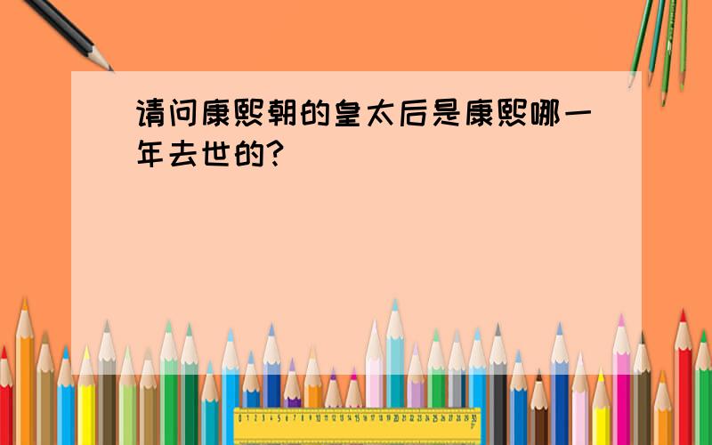 请问康熙朝的皇太后是康熙哪一年去世的?