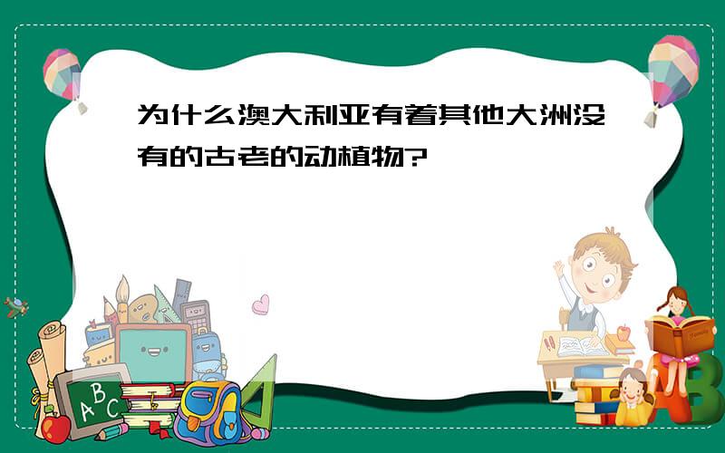 为什么澳大利亚有着其他大洲没有的古老的动植物?