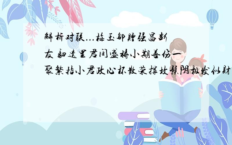 解析对联．．．梅玉邬赠强昌彭友 驷遗里君间盛将小期善伤一聚繁指小君政心杯散荣挥坟预阴极发似财扫今去犹目财浮源千在寻在春酒云广军否那位兄台知道．．重重有赏．．