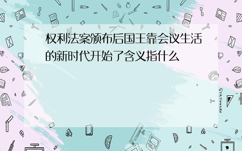 权利法案颁布后国王靠会议生活的新时代开始了含义指什么