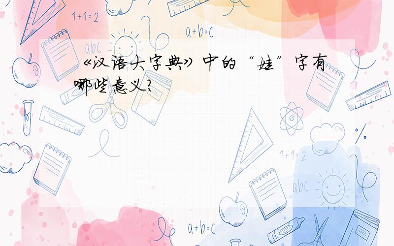 《汉语大字典》中的“娃”字有哪些意义?