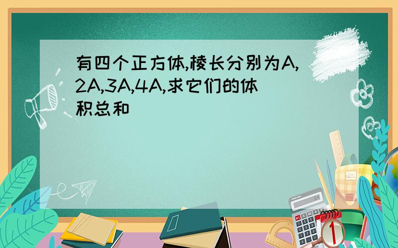 有四个正方体,棱长分别为A,2A,3A,4A,求它们的体积总和