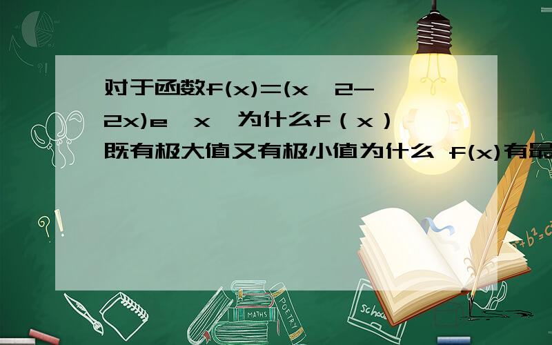 对于函数f(x)=(x^2-2x)e^x,为什么f（x）既有极大值又有极小值为什么 f(x)有最小值，但无最大值