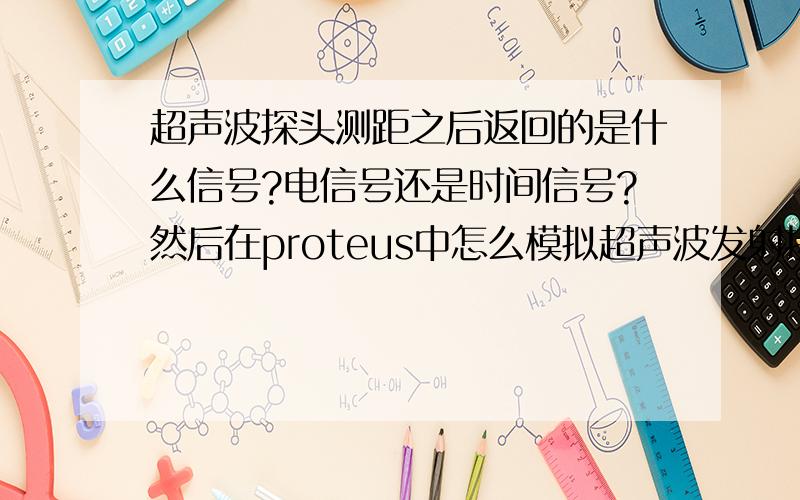 超声波探头测距之后返回的是什么信号?电信号还是时间信号?然后在proteus中怎么模拟超声波发射接收电路?