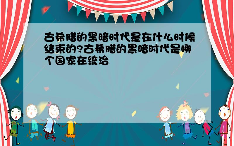 古希腊的黑暗时代是在什么时候结束的?古希腊的黑暗时代是哪个国家在统治