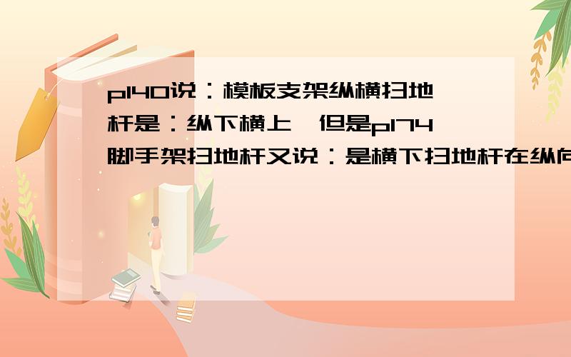 p140说：模板支架纵横扫地杆是：纵下横上,但是p174脚手架扫地杆又说：是横下扫地杆在纵向扫地杆下方?确实有却别还是书上错了?求赐教