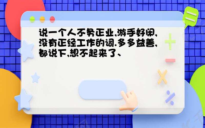 说一个人不务正业,游手好闲,没有正经工作的词.多多益善,都说下,想不起来了、