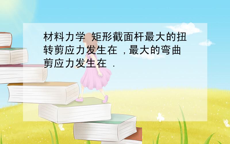 材料力学 矩形截面杆最大的扭转剪应力发生在 ,最大的弯曲剪应力发生在 .