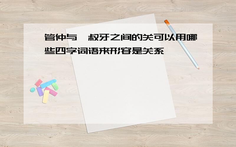 管仲与鲍叔牙之间的关可以用哪些四字词语来形容是关系