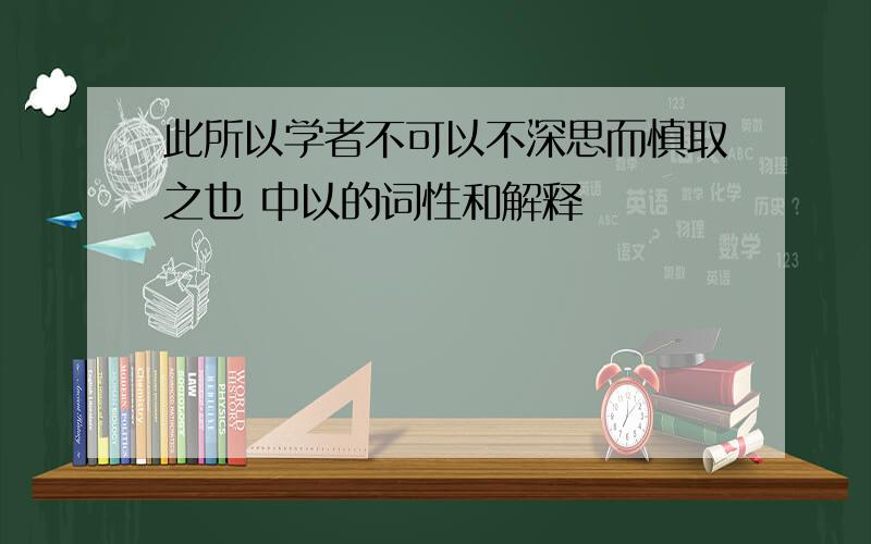 此所以学者不可以不深思而慎取之也 中以的词性和解释