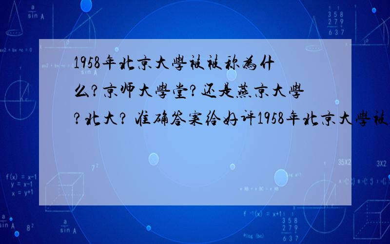 1958年北京大学被被称为什么?京师大学堂?还是燕京大学?北大? 准确答案给好评1958年北京大学被被称为什么?京师大学堂?还是燕京大学?北大?准确答案给好评