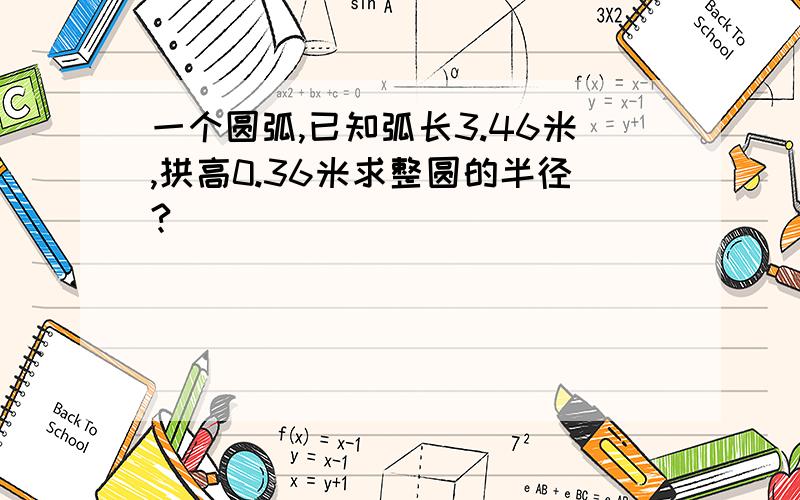 一个圆弧,已知弧长3.46米,拱高0.36米求整圆的半径?