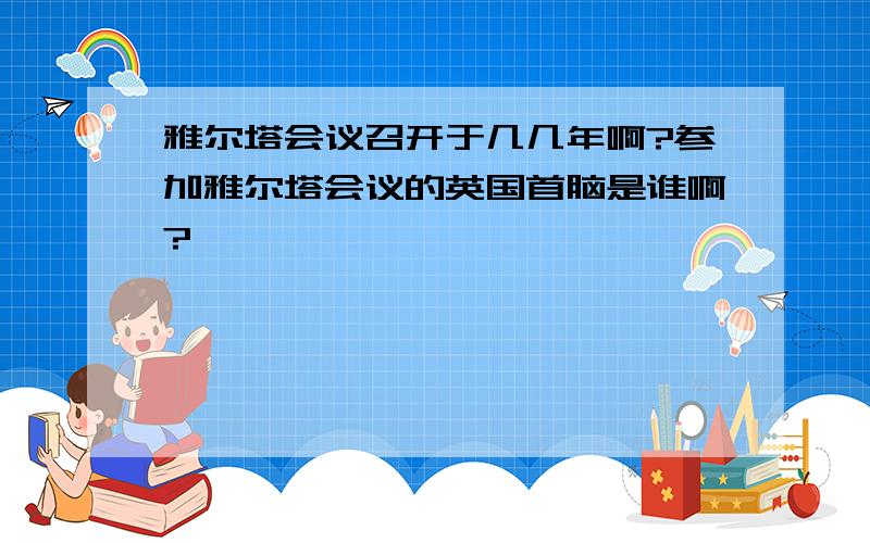 雅尔塔会议召开于几几年啊?参加雅尔塔会议的英国首脑是谁啊?