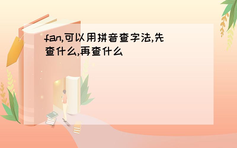 fan,可以用拼音查字法,先查什么,再查什么