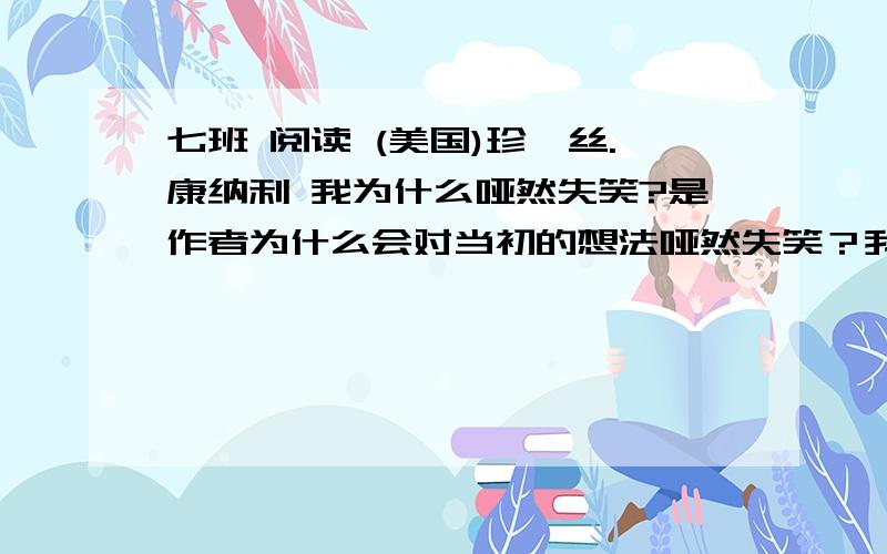 七班 阅读 (美国)珍妮丝.康纳利 我为什么哑然失笑?是作者为什么会对当初的想法哑然失笑？我打错字了