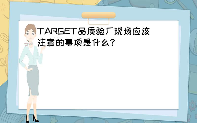 TARGET品质验厂现场应该注意的事项是什么?