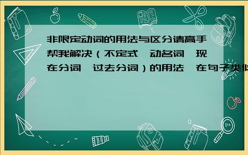 非限定动词的用法与区分请高手帮我解决（不定式、动名词、现在分词、过去分词）的用法,在句子类似于选择题中,如何判断用这些非限定动词