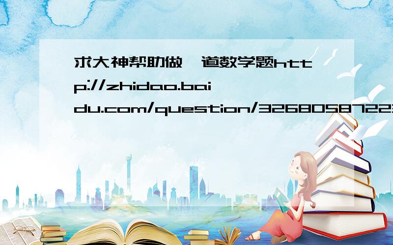 求大神帮助做一道数学题http://zhidao.baidu.com/question/326805872233929125.html?quesup2&oldq=1