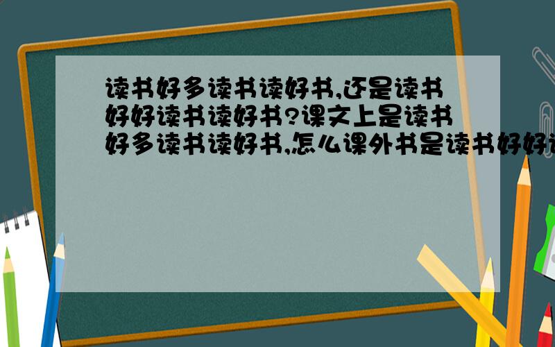 读书好多读书读好书,还是读书好好读书读好书?课文上是读书好多读书读好书,怎么课外书是读书好好读书读好书?好的+分.到底是哪一个?