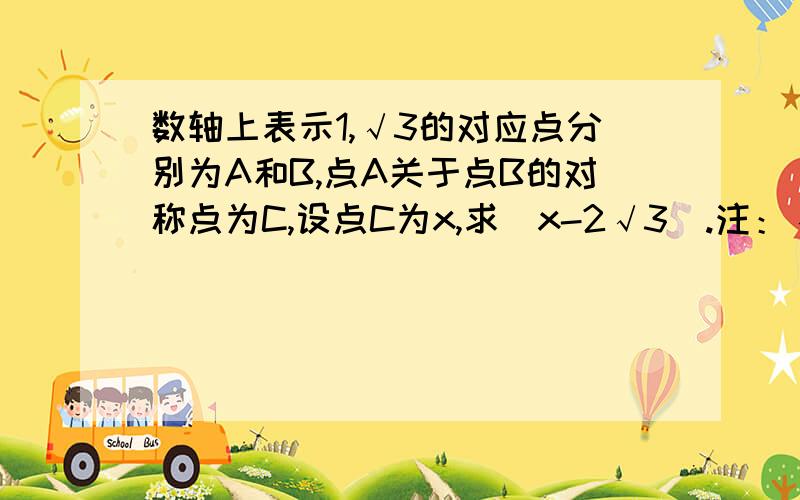 数轴上表示1,√3的对应点分别为A和B,点A关于点B的对称点为C,设点C为x,求|x-2√3|.注：√为根号