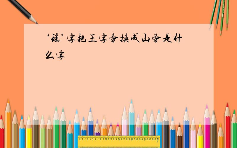 ‘瑶’字把王字旁换成山旁是什么字