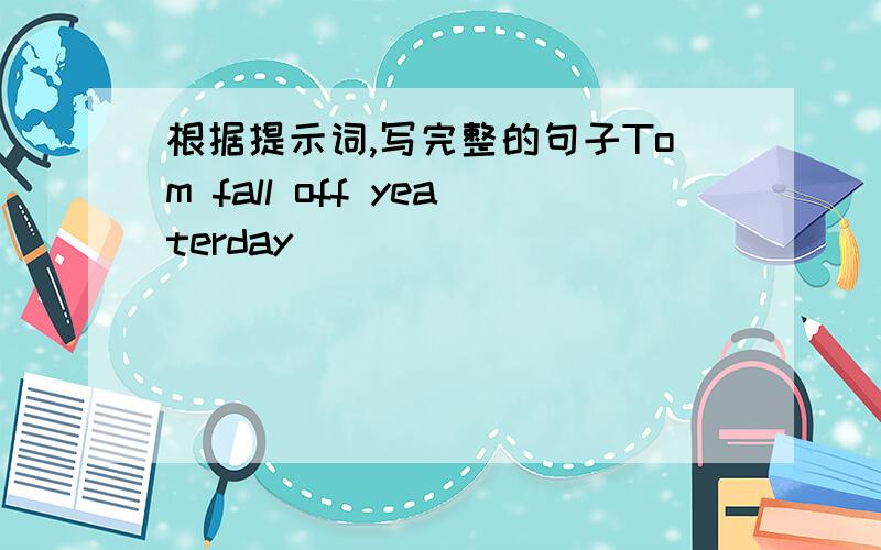 根据提示词,写完整的句子Tom fall off yeaterday