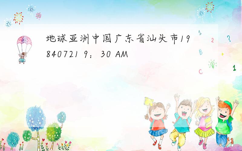 地球亚洲中国广东省汕头市19840721 9：30 AM