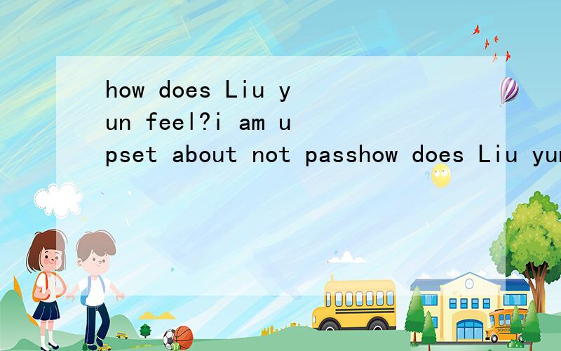 how does Liu yun feel?i am upset about not passhow does Liu yun feel?i am upset about not passing the maths exam中文意思是