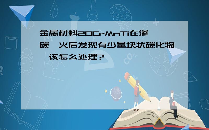 金属材料20CrMnTi在渗碳淬火后发现有少量块状碳化物,该怎么处理?