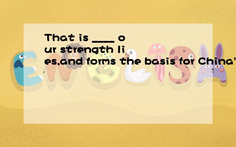 That is ____ our strength lies,and forms the basis for China's interaction with the international community.A.what B.where C.in which D.how