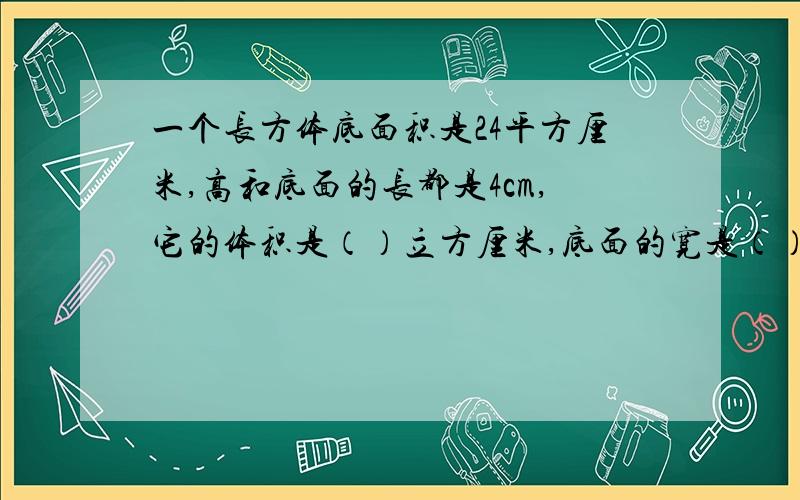 一个长方体底面积是24平方厘米,高和底面的长都是4cm,它的体积是（）立方厘米,底面的宽是（）cm.