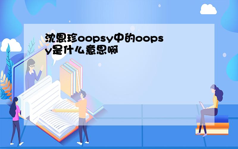 沈恩珍oopsy中的oopsy是什么意思啊