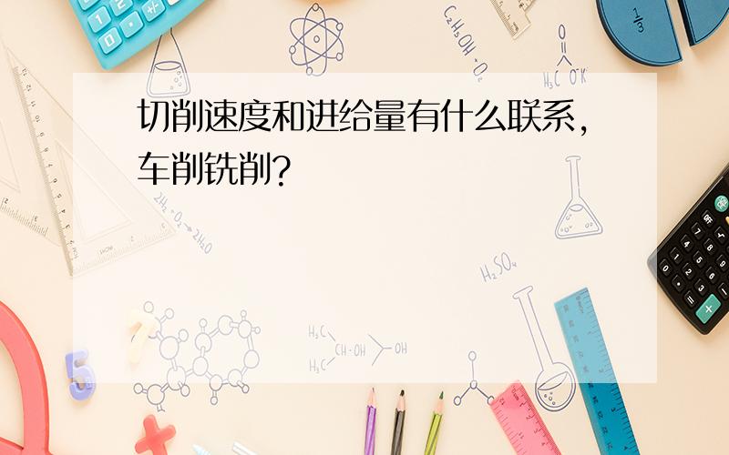 切削速度和进给量有什么联系,车削铣削?