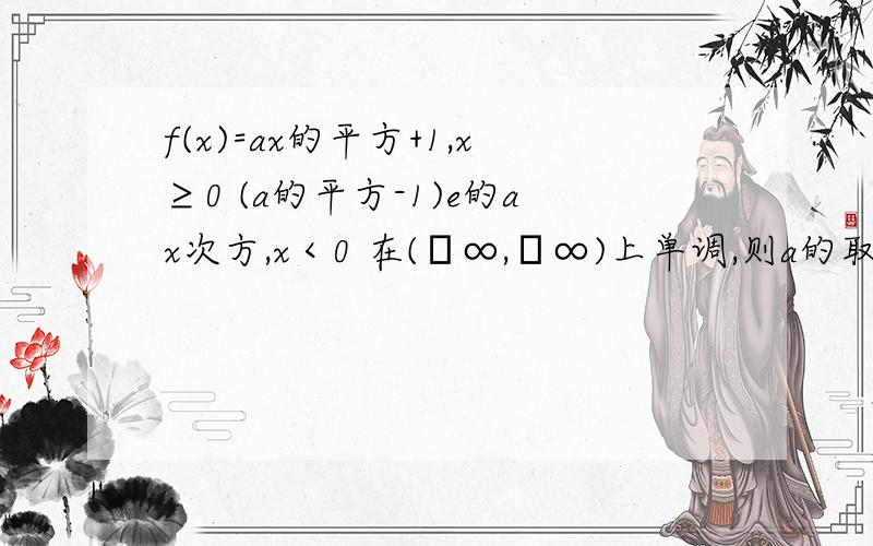 f(x)=ax的平方+1,x≥0 (a的平方-1)e的ax次方,x＜0 在(﹢∞,﹣∞)上单调,则a的取值范围