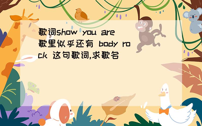 歌词show you are歌里似乎还有 body rock 这句歌词,求歌名