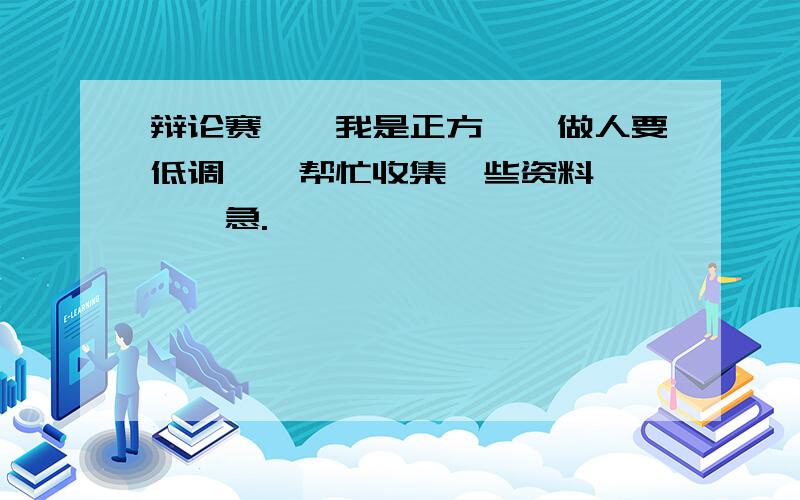 辩论赛、、我是正方、、做人要低调、、帮忙收集一些资料、、、、急.