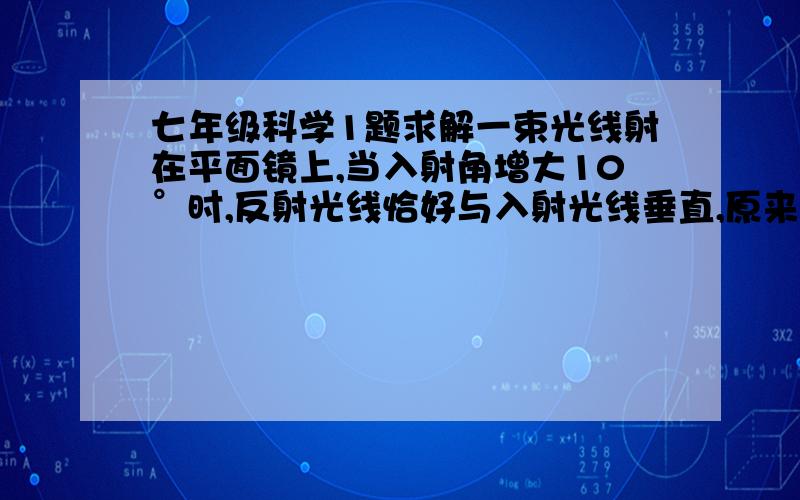 七年级科学1题求解一束光线射在平面镜上,当入射角增大10°时,反射光线恰好与入射光线垂直,原来的入射角是：（）A30°    B35 °    C40°        D45°