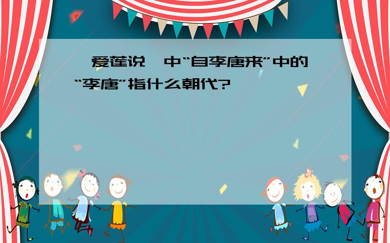 《爱莲说》中“自李唐来”中的“李唐”指什么朝代?