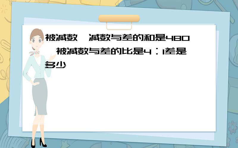 被减数、减数与差的和是480,被减数与差的比是4：1差是多少