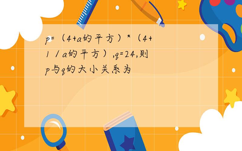 p=（4+a的平方）*（4+1／a的平方）,q=24,则p与q的大小关系为