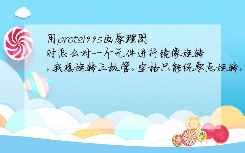 用protel99s画原理图时怎么对一个元件进行镜像旋转,我想旋转三极管,空格只能绕原点旋转,怎么镜像旋转.别人说全选再按x或y,我用了怎么不行呀?