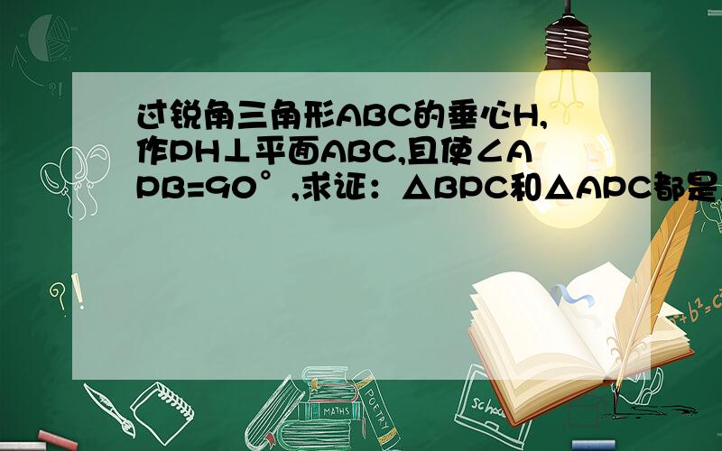 过锐角三角形ABC的垂心H,作PH⊥平面ABC,且使∠APB=90°,求证：△BPC和△APC都是直角三角形