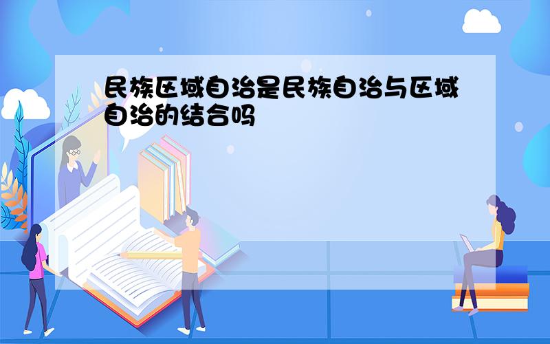 民族区域自治是民族自治与区域自治的结合吗