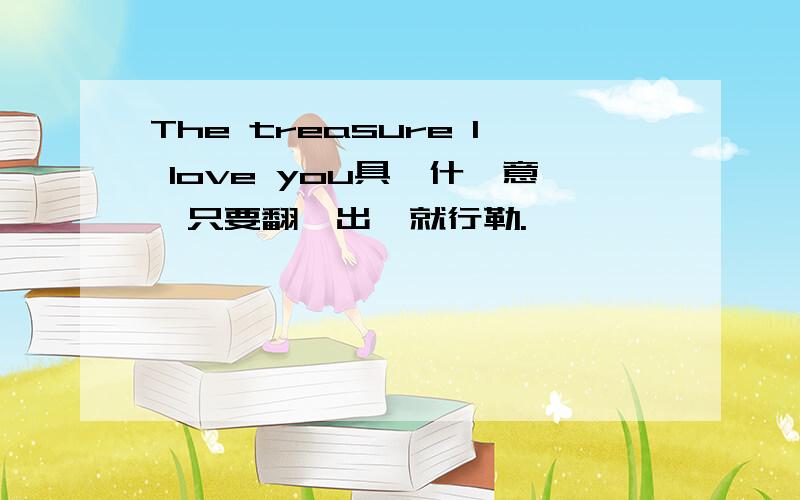 The treasure I love you具體什麽意義只要翻譯出來就行勒.