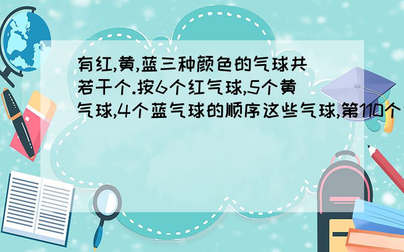 有红,黄,蓝三种颜色的气球共若干个.按6个红气球,5个黄气球,4个蓝气球的顺序这些气球,第110个气球是什么颜色?