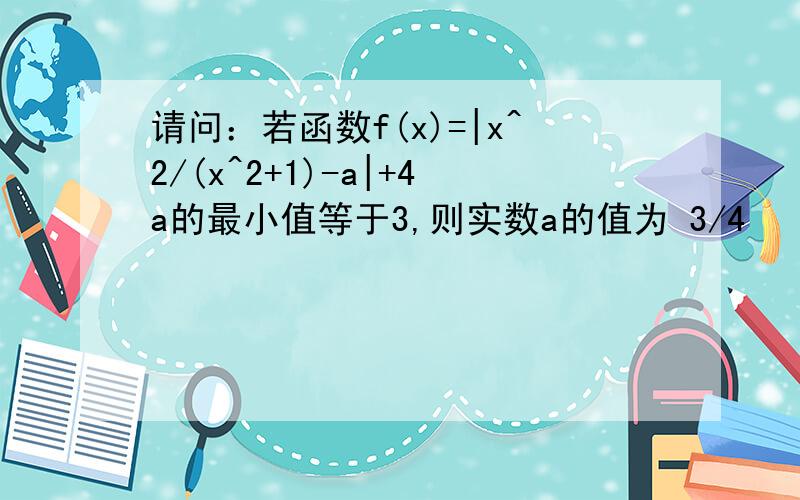 请问：若函数f(x)=|x^2/(x^2+1)-a|+4a的最小值等于3,则实数a的值为 3/4